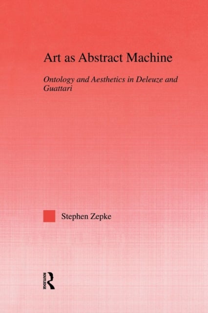 Art as Abstract Machine - Ontology and Aesthetics in Deleuze and Guattari