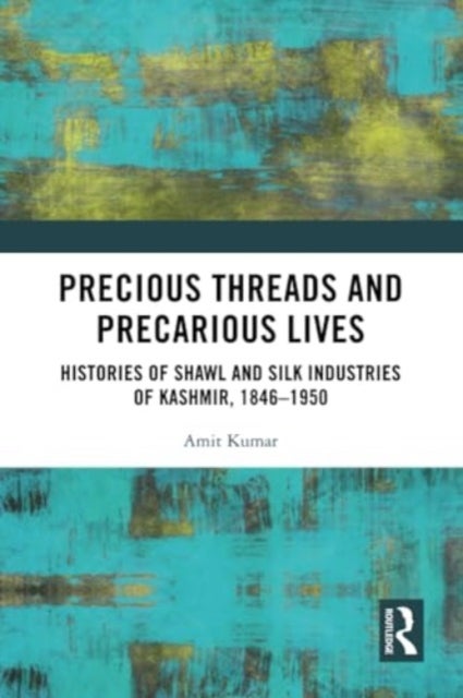 Precious Threads and Precarious Lives - Histories of Shawl and Silk Industries of Kashmir, 1846–1950