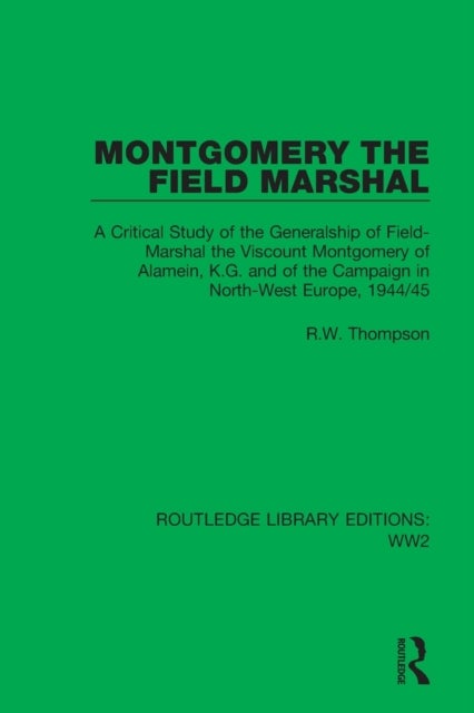 Montgomery the Field Marshal - A Critical Study of the Generalship of Field-Marshal the Viscount Montgomery of Alamein, K.G. and of the Campaign in North-West Europe, 1944/45