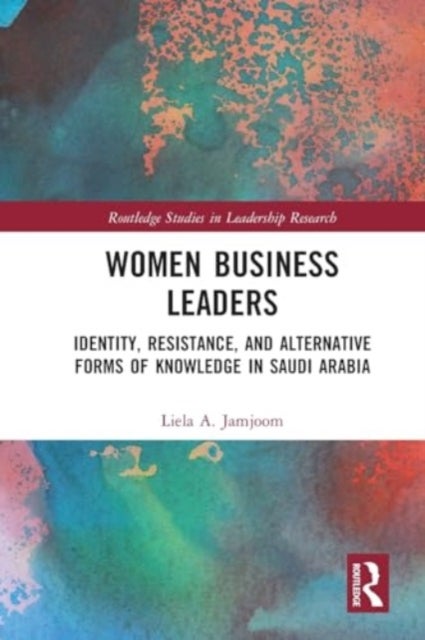 Women Business Leaders - Identity, Resistance, and Alternative Forms of Knowledge in Saudi Arabia