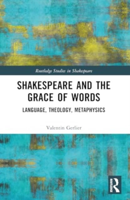 Shakespeare and the Grace of Words - Language, Theology, Metaphysics