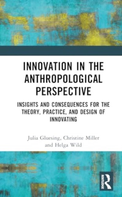 Innovation in the Anthropological Perspective - Insights and Consequences for the Theory, Practice, and Design of Innovating