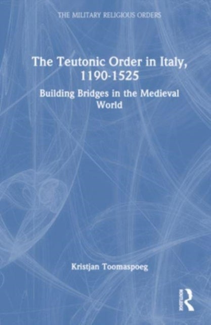 The Teutonic Order in Italy, 1190-1525 - Building Bridges in the Medieval World