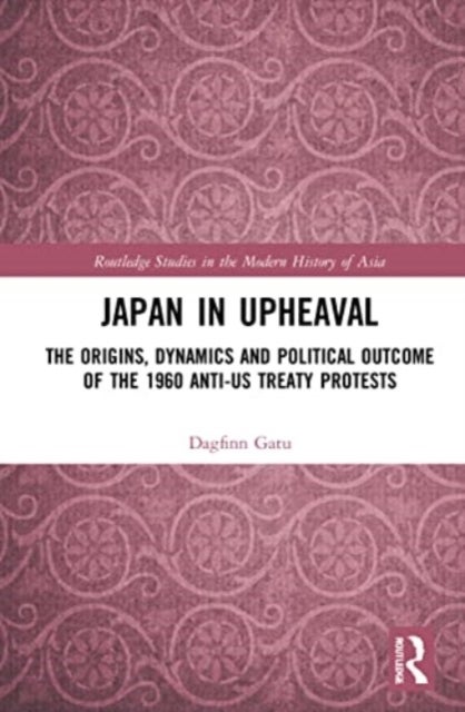 Japan in Upheaval - The Origins, Dynamics and Political Outcome of the 1960 Anti-US Treaty Protests