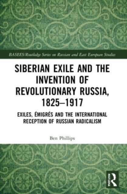 Siberian Exile and the Invention of Revolutionary Russia, 1825¿1917 - Exiles, Emigres and the International Reception of Russian Radicalism