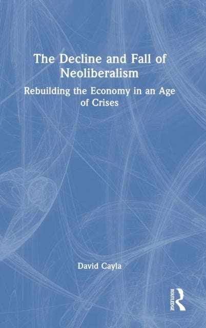 The Decline and Fall of Neoliberalism - Rebuilding the Economy in an Age of Crises