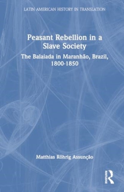 Peasant Rebellion in a Slave Society - The Balaiada in Maranhao, Brazil, 1800–1850