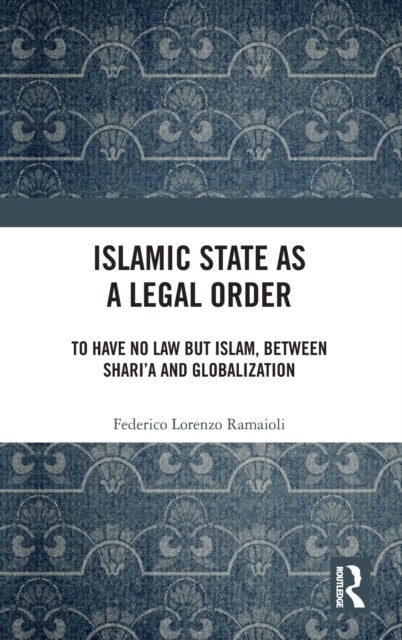 Islamic State as a Legal Order - To Have No Law but Islam, between Shari’a and Globalization