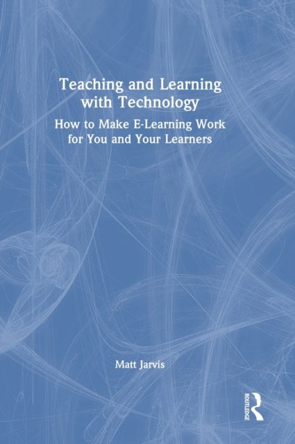 Teaching and Learning with Technology - How to Make E-Learning Work for You and Your Learners