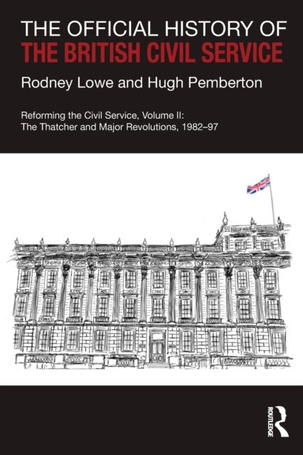 The Official History of the British Civil Service - Reforming the Civil Service, Volume II: The Thatcher and Major Revolutions, 1982-97