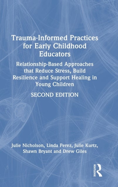 Trauma-Informed Practices for Early Childhood Educators - Relationship-Based Approaches that Reduce Stress, Build Resilience and Support Healing in Young Children