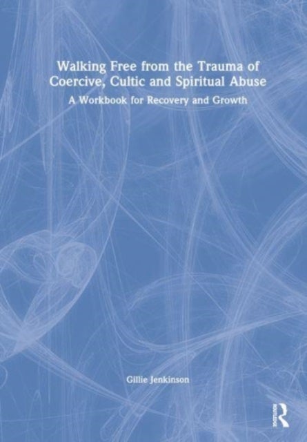 Walking Free from the Trauma of Coercive, Cultic and Spiritual Abuse - A Workbook for Recovery and Growth
