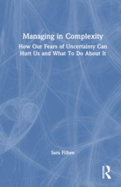 Managing in Complexity - How Our Fears of Uncertainty Can Hurt Us and What To Do About It