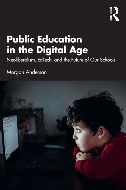 Public Education in the Digital Age - Neoliberalism, EdTech, and the Future of Our Schools