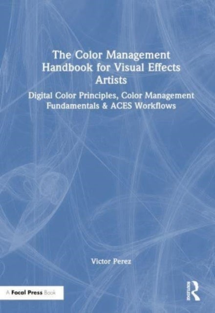 The Color Management Handbook for Visual Effects Artists - Digital Color Principles, Color Management Fundamentals & ACES Workflows