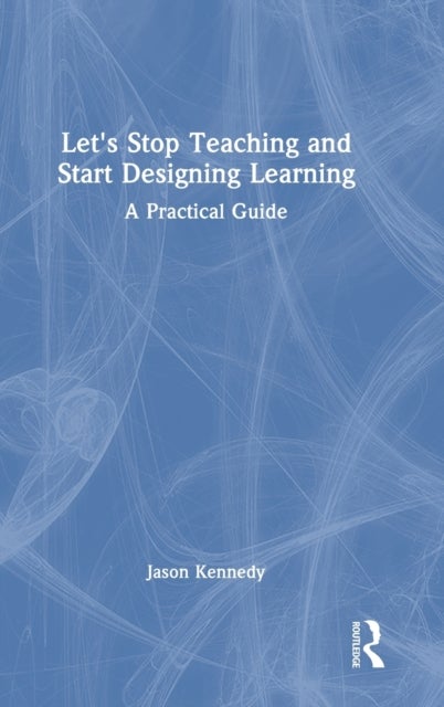 Let's Stop Teaching and Start Designing Learning - A Practical Guide