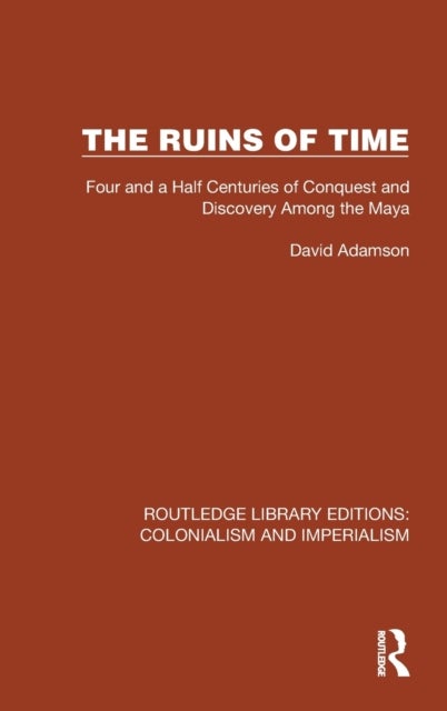 The Ruins of Time - Four and a Half Centuries of Conquest and Discovery Among the Maya