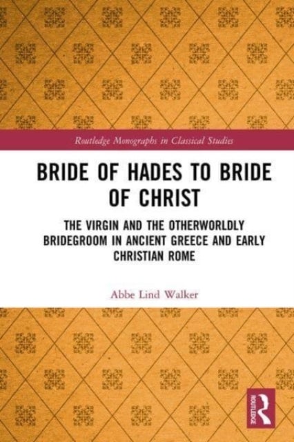 Bride of Hades to Bride of Christ - The Virgin and the Otherworldly Bridegroom in Ancient Greece and Early Christian Rome