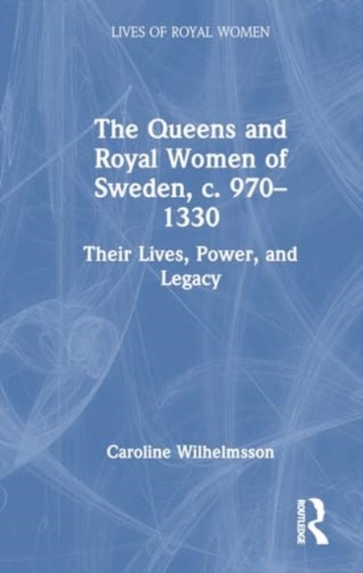 The Queens and Royal Women of Sweden, c. 970–1330 - Their Lives, Power, and Legacy