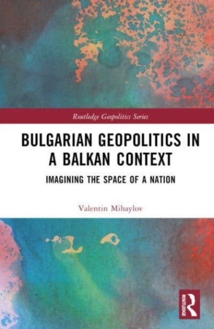 Bulgarian Geopolitics in a Balkan Context - Imagining the Space of a Nation