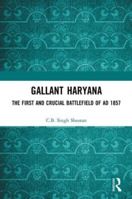 Gallant Haryana - The First and Crucial Battlefield of AD 1857