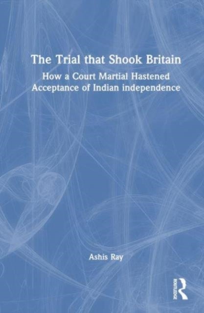 The Trial that Shook Britain - How a Court Martial Hastened Acceptance of Indian Independence