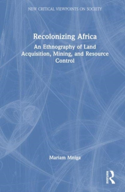 Recolonizing Africa - An Ethnography of Land Acquisition, Mining, and Resource Control
