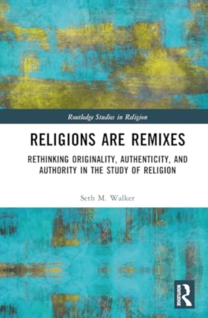 Religions Are Remixes - Rethinking Originality, Authenticity, and Authority in the Study of Religion