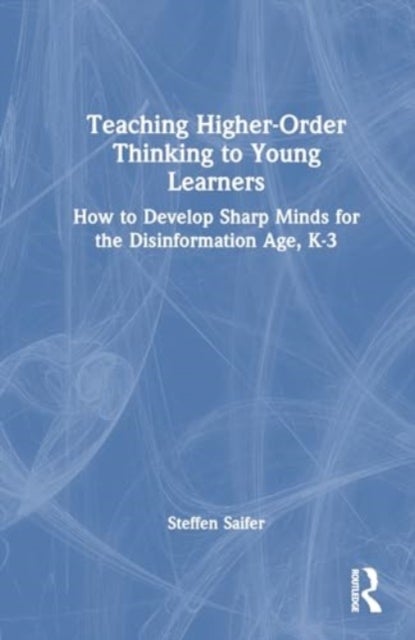 Teaching Higher-Order Thinking to Young Learners, K¿3 - How to Develop Sharp Minds for the Disinformation Age