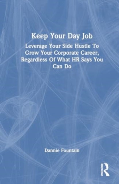 Keep Your Day Job - Leverage Your Side Hustle To Grow Your Corporate Career, Regardless Of What HR Says You Can Do