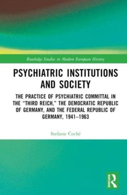 Psychiatric Institutions and Society - The Practice of Psychiatric Committal in the “Third Reich,” the Democratic Republic of Germany, and the Federal Republic of Germany, 1941–1963