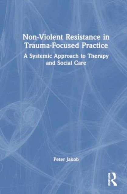 Nonviolent Resistance in Trauma-Focused Practice - A Systemic Approach to Therapy and Social Care
