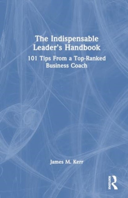 The Indispensable Leader's Handbook - 101 Tips From a Top-Ranked Business Coach