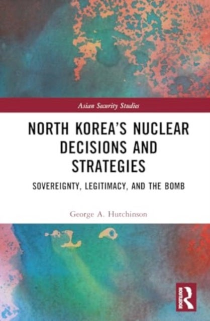 North Korea’s Nuclear Decisions and Strategies - Sovereignty, Legitimacy, and the Bomb