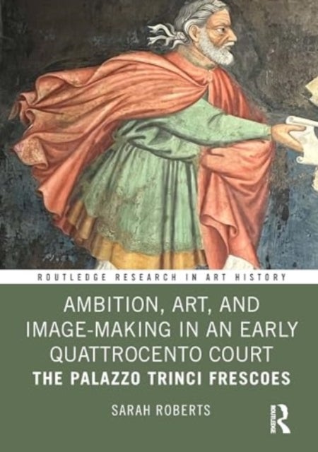 Ambition, Art, and Image-Making in an Early Quattrocento Court - The Palazzo Trinci Frescoes