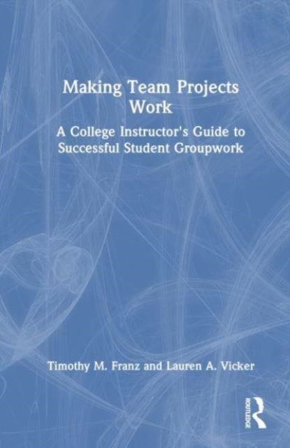 Making Team Projects Work - A College Instructor's Guide to Successful Student Groupwork
