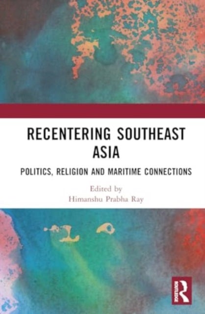 Recentering Southeast Asia - Politics, Religion and Maritime Connections