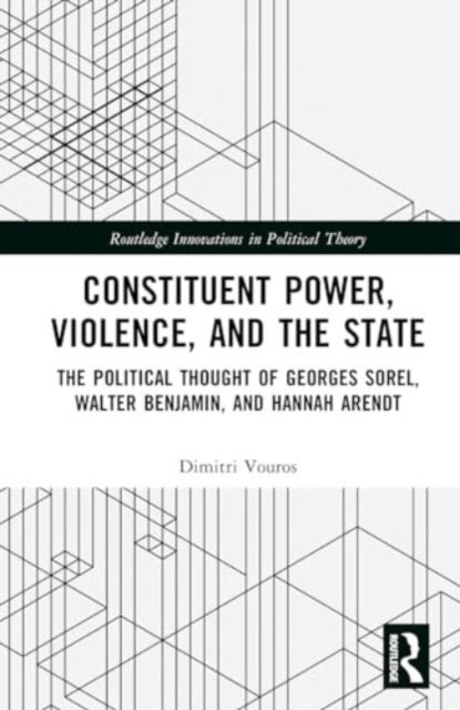 Constituent Power, Violence, and the State - The Political Thought of Georges Sorel, Walter Benjamin, and Hannah Arendt