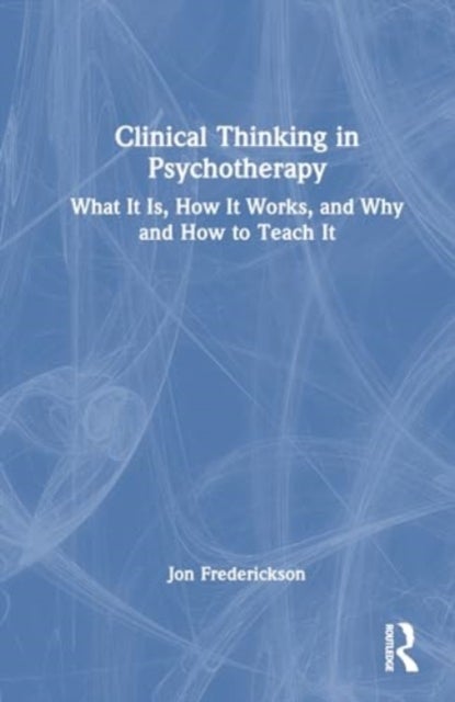 Clinical Thinking in Psychotherapy - What It Is, How It Works, and Why and How to Teach It