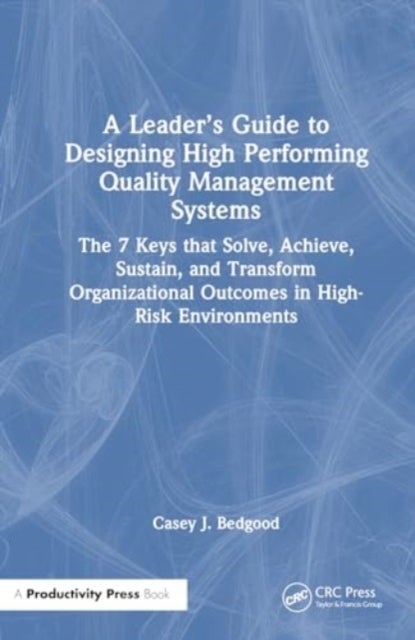 A Leader¿s Guide to Designing High Performing Quality Management Systems - The 7 Keys that Solve, Achieve, Sustain, and Transform Organizational Outcomes in High-Risk Environments