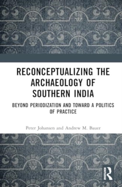 Reconceptualizing the Archaeology of Southern India - Beyond Periodization and Toward a Politics of Practice