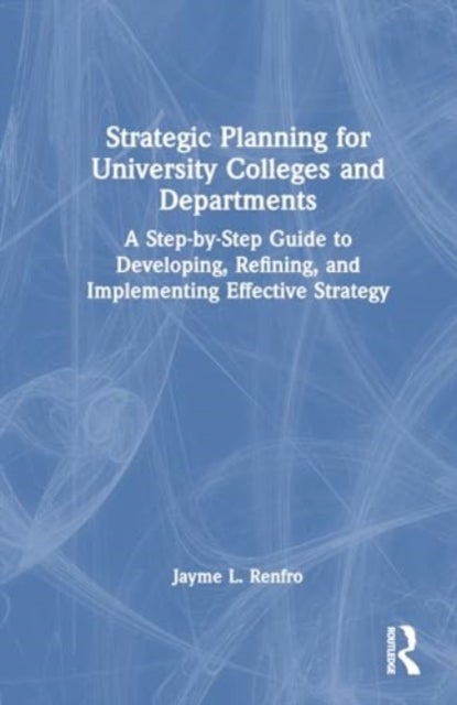Strategic Planning for University Colleges and Departments - A Step-by-Step Guide to Developing, Refining, and Implementing Effective Strategy