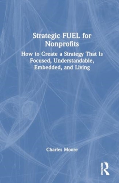 Strategic FUEL for Nonprofits - How to Create a Strategy That Is Focused, Understandable, Embedded, and Living