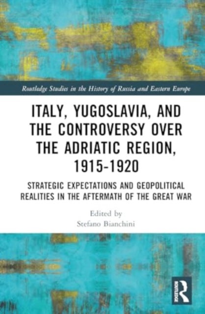 Italy, Yugoslavia, and the Controversy over the Adriatic Region, 1915-1920 - Strategic Expectations and Geopolitical Realities in the Aftermath of the Great War