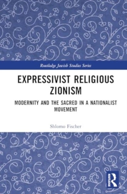 Expressivist Religious Zionism - Modernity and the Sacred in a Nationalist Movement