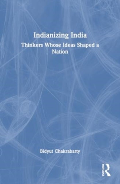 Indianizing India - Thinkers Whose Ideas Shaped a Nation