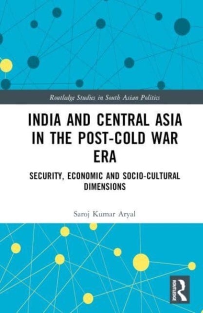 India and Central Asia in the Post-Cold War Era - Security, Economic and Socio-Cultural Dimensions
