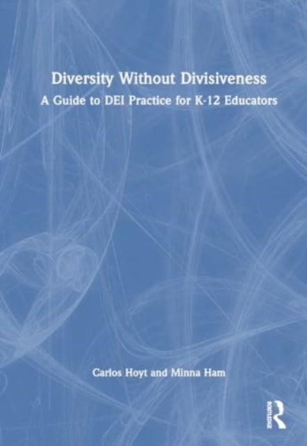Diversity Without Divisiveness - A Guide to DEI Practice for K-12 Educators