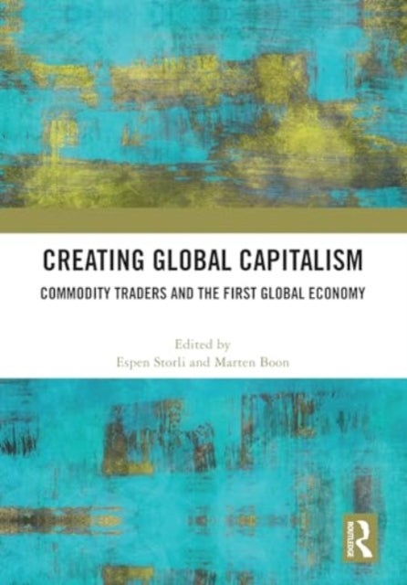 Creating Global Capitalism - Commodity Traders and the First Global Economy
