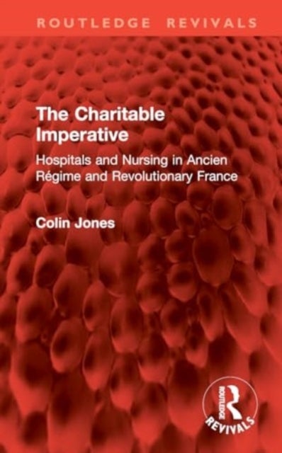 The Charitable Imperative - Hospitals and Nursing in Ancien Regime and Revolutionary France